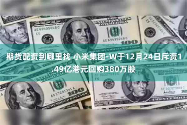 期货配资到哪里找 小米集团-W于12月24日斥资1.49亿港元回购380万股