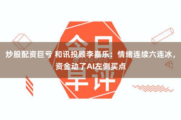 炒股配资巨亏 和讯投顾李嘉乐：情绪连续六连冰，资金动了AI左侧买点