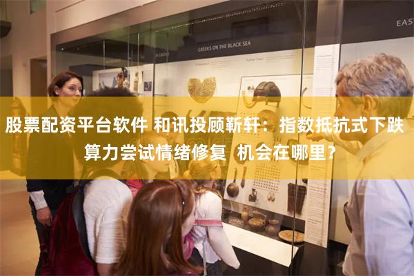 股票配资平台软件 和讯投顾靳轩：指数抵抗式下跌  算力尝试情绪修复  机会在哪里？