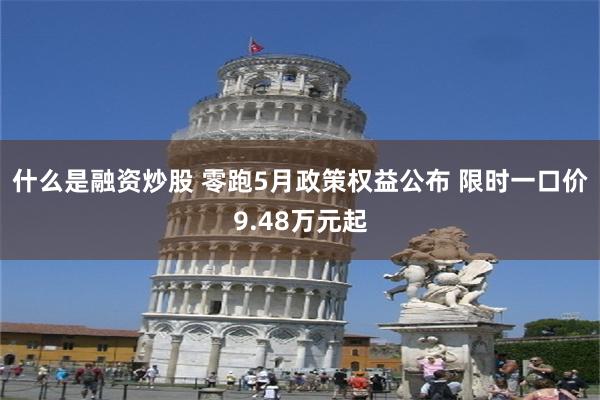 什么是融资炒股 零跑5月政策权益公布 限时一口价9.48万元起