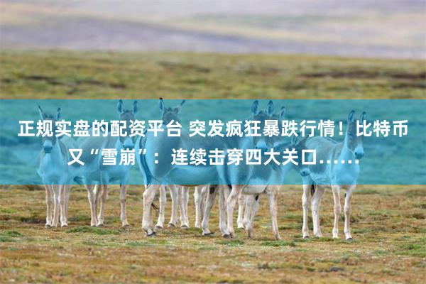 正规实盘的配资平台 突发疯狂暴跌行情！比特币又“雪崩”：连续击穿四大关口……