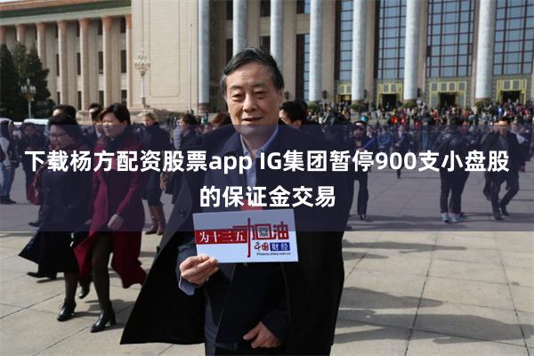 下载杨方配资股票app IG集团暂停900支小盘股的保证金交易